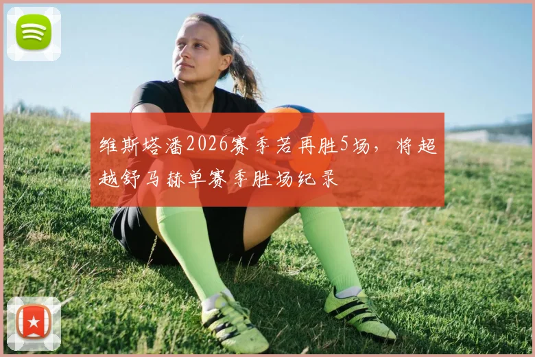 维斯塔潘2026赛季若再胜5场，将超越舒马赫单赛季胜场纪录