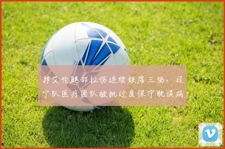 郭艾伦腿部拉伤连续缺席三场，辽宁队医疗团队被批过度保守耽误病情