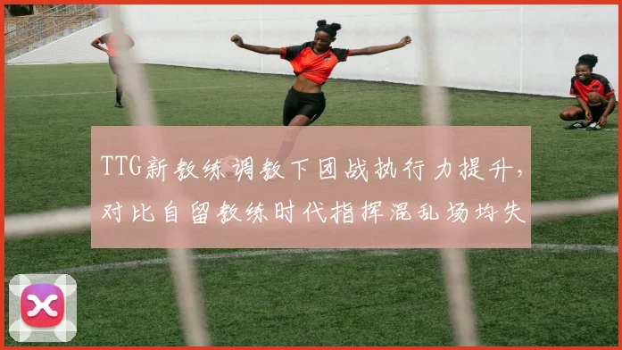 TTG新教练调教下团战执行力提升，对比自留教练时代指挥混乱场均失误多5次