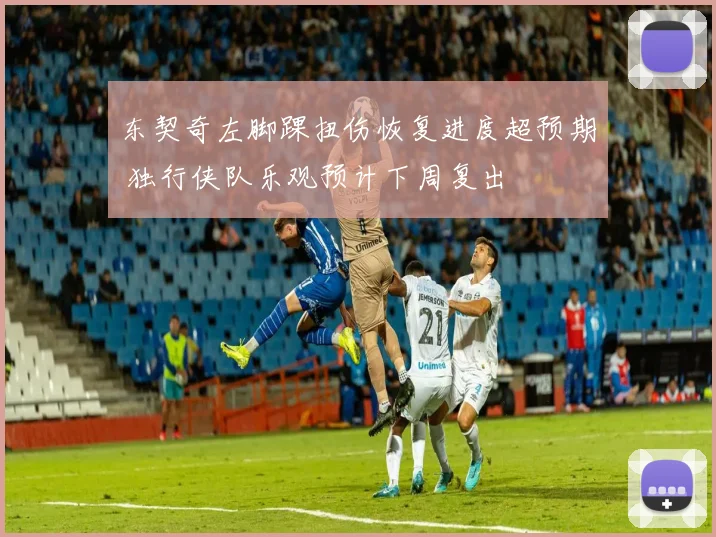 东契奇左脚踝扭伤恢复进度超预期 独行侠队乐观预计下周复出