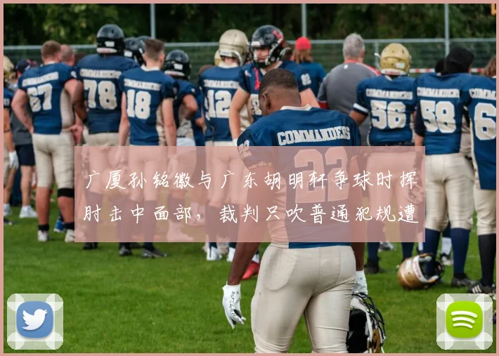广厦孙铭徽与广东胡明轩争球时挥肘击中面部，裁判只吹普通犯规遭质疑